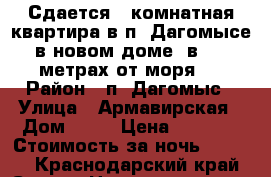 Сдается 1-комнатная квартира в п. Дагомысе в новом доме, в 100 метрах от моря.  › Район ­ п. Дагомыс › Улица ­ Армавирская › Дом ­ 13 › Цена ­ 2 500 › Стоимость за ночь ­ 2 500 - Краснодарский край, Сочи г. Недвижимость » Квартиры аренда посуточно   . Краснодарский край